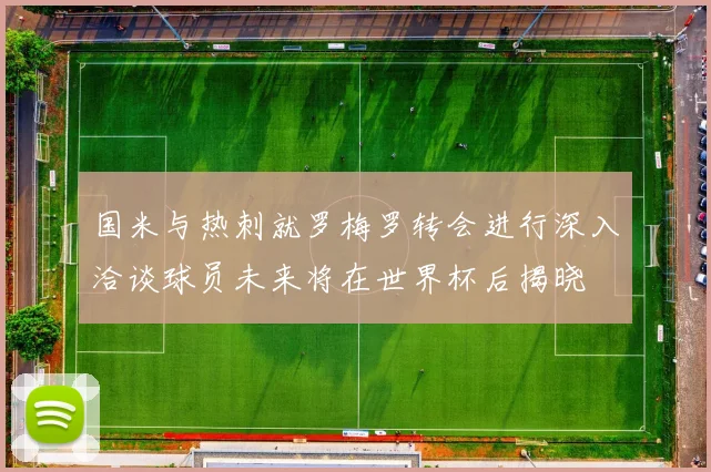 国米与热刺就罗梅罗转会进行深入洽谈球员未来将在世界杯后揭晓