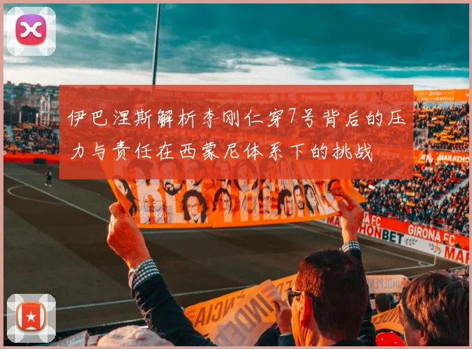 伊巴涅斯解析李刚仁穿7号背后的压力与责任在西蒙尼体系下的挑战