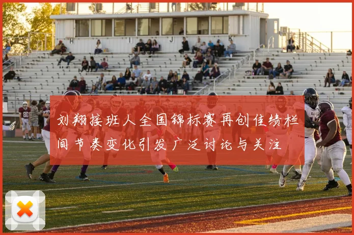 刘翔接班人全国锦标赛再创佳绩栏间节奏变化引发广泛讨论与关注