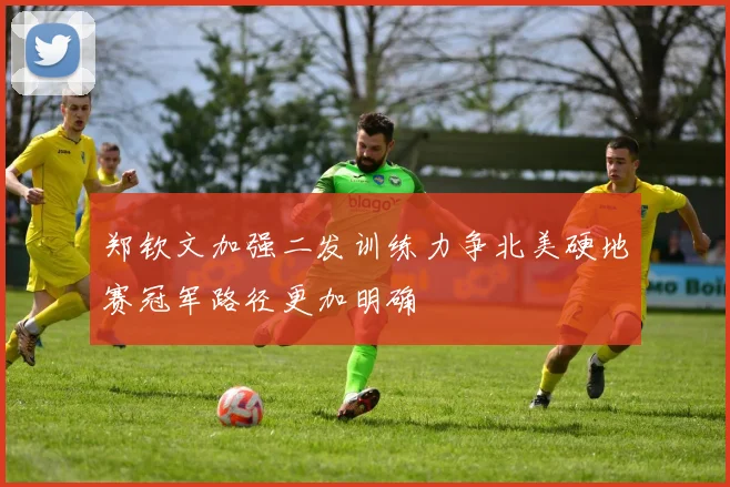 郑钦文加强二发训练力争北美硬地赛冠军路径更加明确