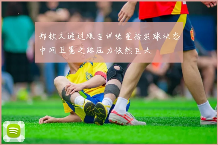 郑钦文通过艰苦训练重拾发球状态中网卫冕之路压力依然巨大